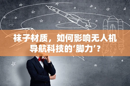 袜子材质，如何影响无人机导航科技的‘脚力’？