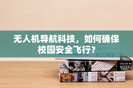 无人机导航科技，如何确保校园安全飞行？