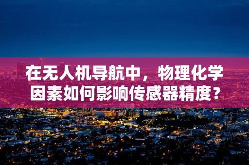 在无人机导航中，物理化学因素如何影响传感器精度？