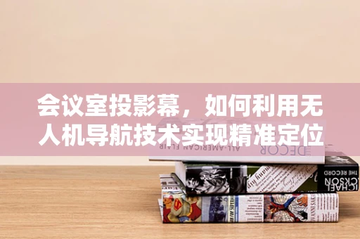 会议室投影幕，如何利用无人机导航技术实现精准定位与画面同步？