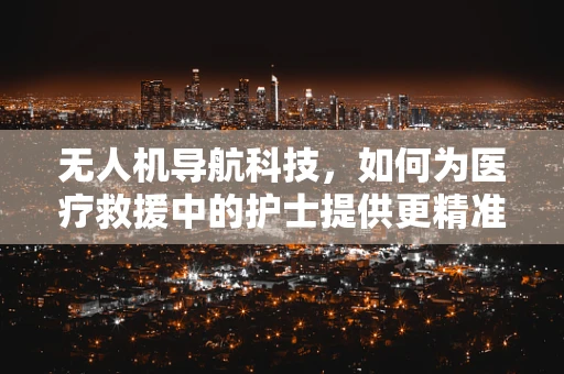 无人机导航科技，如何为医疗救援中的护士提供更精准的空中支援？