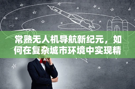 常熟无人机导航新纪元，如何在复杂城市环境中实现精准定位？