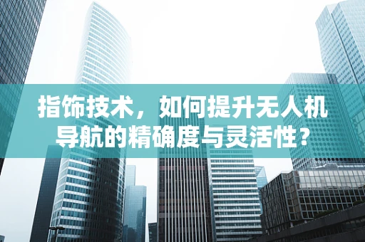 指饰技术，如何提升无人机导航的精确度与灵活性？