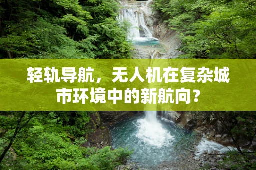 轻轨导航，无人机在复杂城市环境中的新航向？