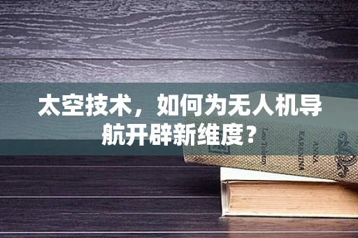 太空技术，如何为无人机导航开辟新维度？