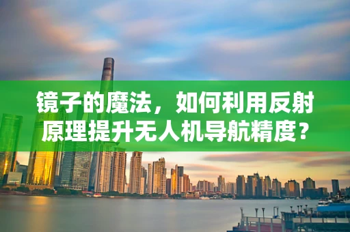 镜子的魔法，如何利用反射原理提升无人机导航精度？