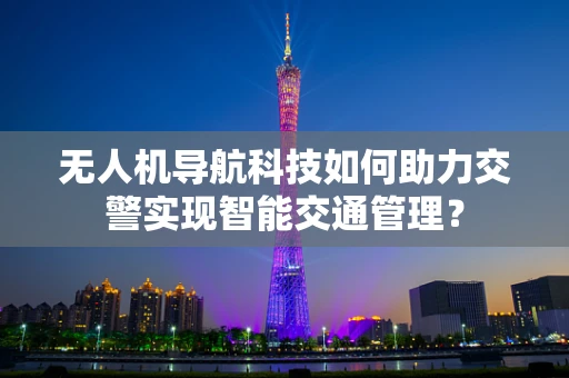 无人机导航科技如何助力交警实现智能交通管理？