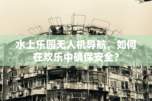 水上乐园无人机导航，如何在欢乐中确保安全？