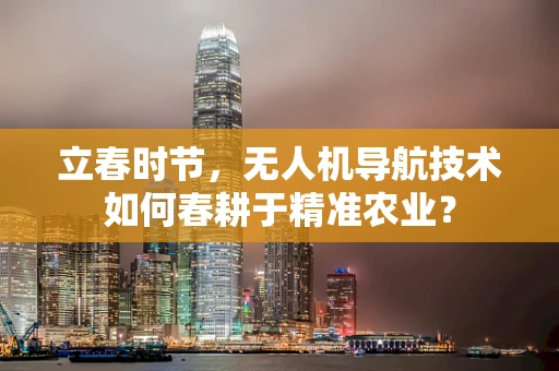 立春时节，无人机导航技术如何春耕于精准农业？