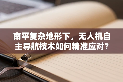 南平复杂地形下，无人机自主导航技术如何精准应对？