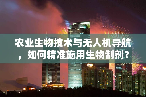 农业生物技术与无人机导航，如何精准施用生物制剂？