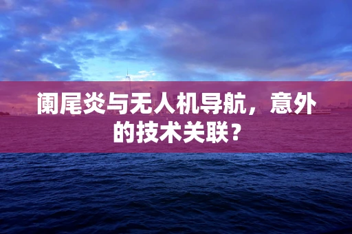 阑尾炎与无人机导航，意外的技术关联？