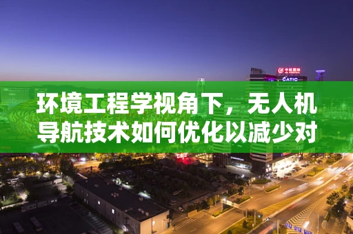 环境工程学视角下，无人机导航技术如何优化以减少对自然环境的影响？