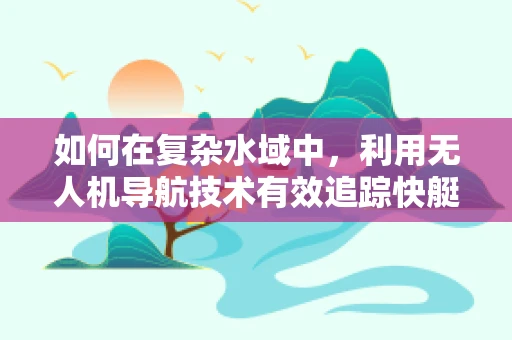 如何在复杂水域中，利用无人机导航技术有效追踪快艇？