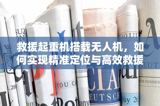 救援起重机搭载无人机，如何实现精准定位与高效救援？