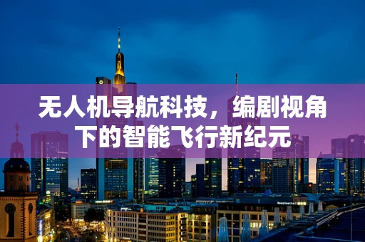 无人机导航科技，编剧视角下的智能飞行新纪元