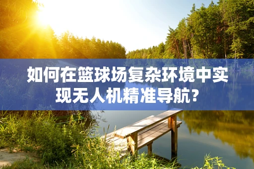 如何在篮球场复杂环境中实现无人机精准导航？