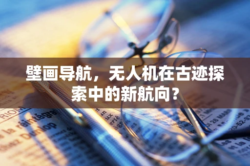 壁画导航，无人机在古迹探索中的新航向？