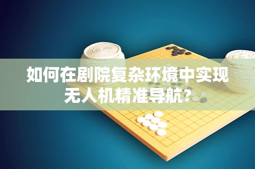 如何在剧院复杂环境中实现无人机精准导航？