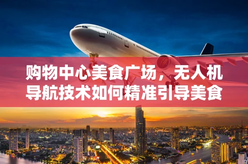 购物中心美食广场，无人机导航技术如何精准引导美食探索？