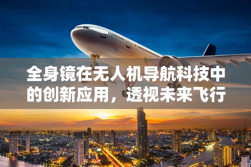 全身镜在无人机导航科技中的创新应用，透视未来飞行安全？