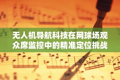 无人机导航科技在网球场观众席监控中的精准定位挑战