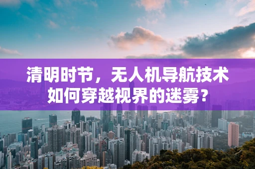 清明时节，无人机导航技术如何穿越视界的迷雾？