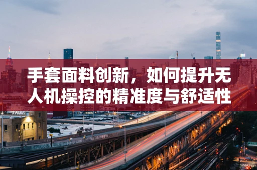 手套面料创新，如何提升无人机操控的精准度与舒适性？
