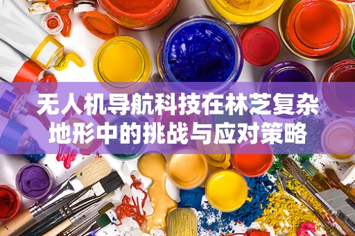 无人机导航科技在林芝复杂地形中的挑战与应对策略