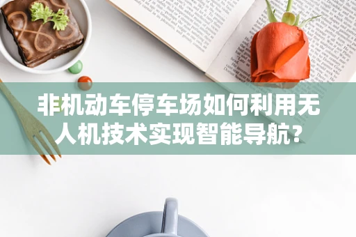 非机动车停车场如何利用无人机技术实现智能导航？