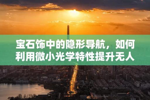 宝石饰中的隐形导航，如何利用微小光学特性提升无人机定位精度？