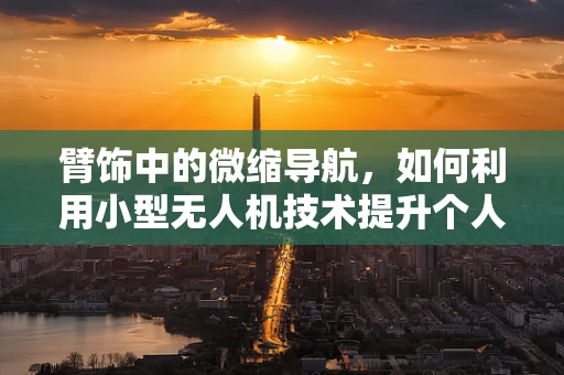臂饰中的微缩导航，如何利用小型无人机技术提升个人导航体验？
