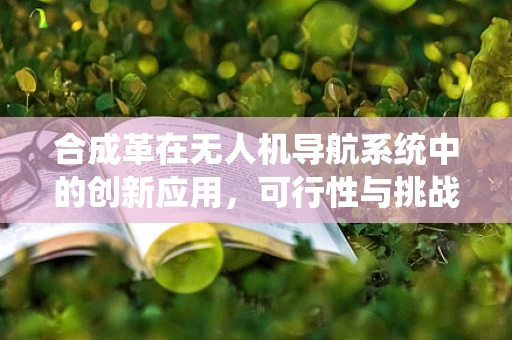 合成革在无人机导航系统中的创新应用，可行性与挑战？