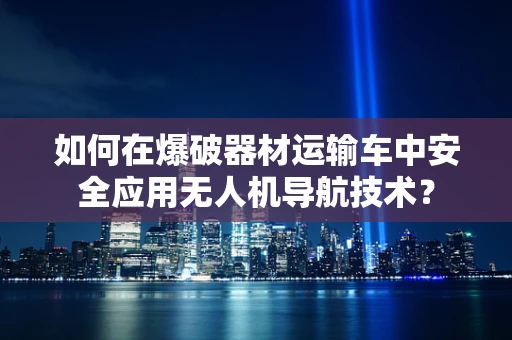 如何在爆破器材运输车中安全应用无人机导航技术？