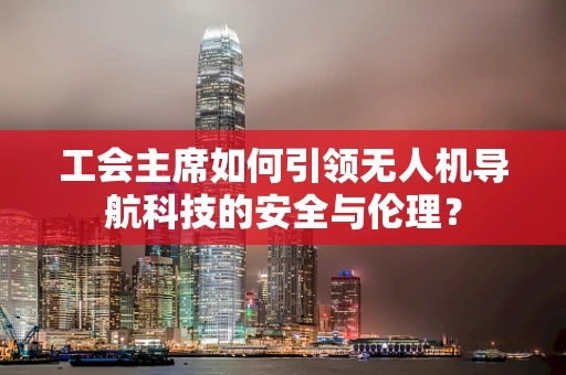 工会主席如何引领无人机导航科技的安全与伦理？