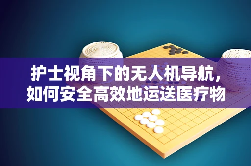 护士视角下的无人机导航，如何安全高效地运送医疗物资？