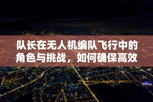 队长在无人机编队飞行中的角色与挑战，如何确保高效协同与安全导航？