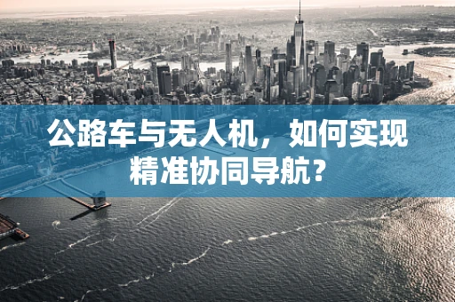 公路车与无人机，如何实现精准协同导航？