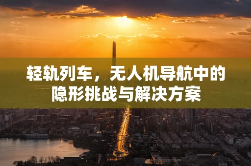 轻轨列车，无人机导航中的隐形挑战与解决方案