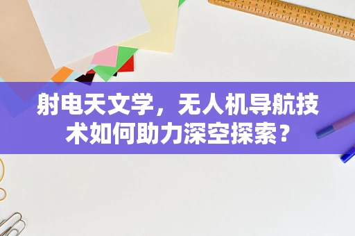 射电天文学，无人机导航技术如何助力深空探索？