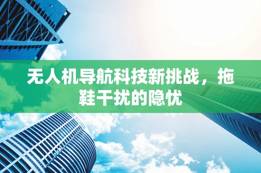 无人机导航科技新挑战，拖鞋干扰的隐忧
