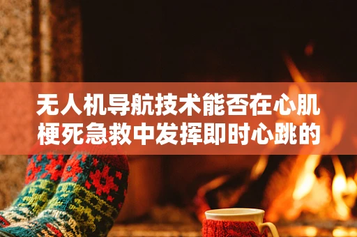 无人机导航技术能否在心肌梗死急救中发挥即时心跳的救赎作用？
