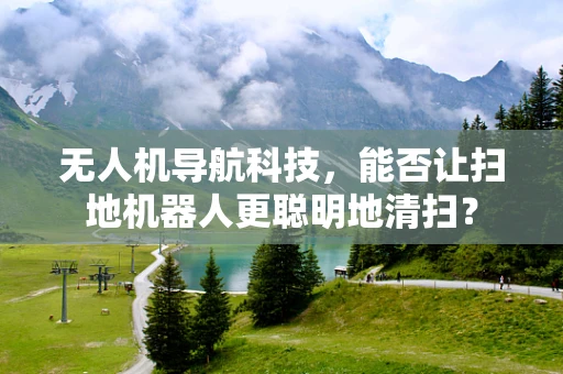 无人机导航科技，能否让扫地机器人更聪明地清扫？