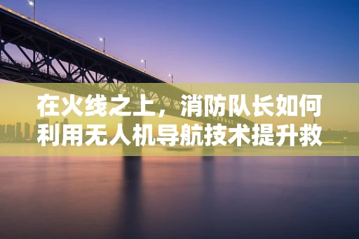 在火线之上，消防队长如何利用无人机导航技术提升救援效率？