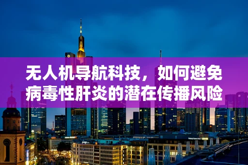 无人机导航科技，如何避免病毒性肝炎的潜在传播风险？