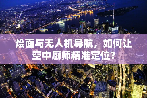 烩面与无人机导航，如何让空中厨师精准定位？