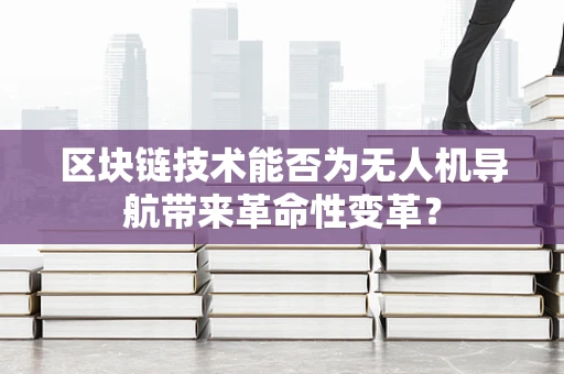 区块链技术能否为无人机导航带来革命性变革？