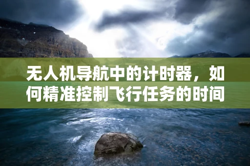 无人机导航中的计时器，如何精准控制飞行任务的时间管理？