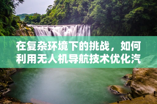 在复杂环境下的挑战，如何利用无人机导航技术优化汽车站监控？