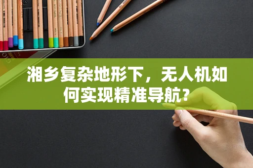 湘乡复杂地形下，无人机如何实现精准导航？